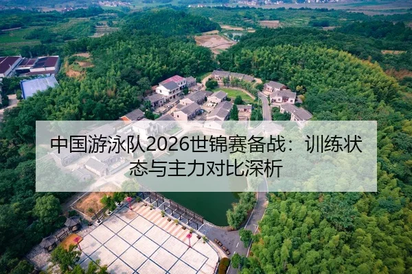 中国游泳队2026世锦赛备战：训练状态与主力对比深析