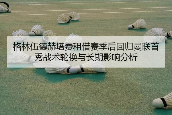 格林伍德赫塔费租借赛季后回归曼联首秀战术轮换与长期影响分析