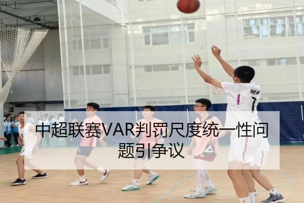 中超联赛VAR判罚尺度统一性问题引争议