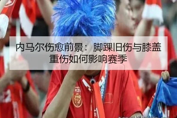 内马尔伤愈前景：脚踝旧伤与膝盖重伤如何影响赛季