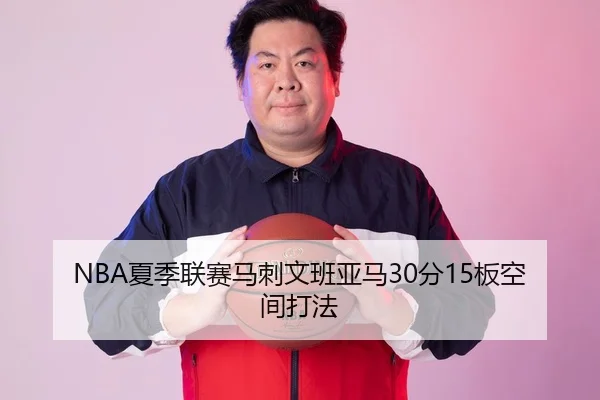 NBA夏季联赛马刺文班亚马30分15板空间打法