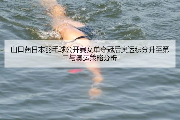 山口茜日本羽毛球公开赛女单夺冠后奥运积分升至第二与奥运策略分析