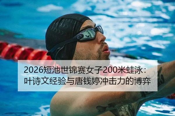 2026短池世锦赛女子200米蛙泳：叶诗文经验与唐钱婷冲击力的博弈
