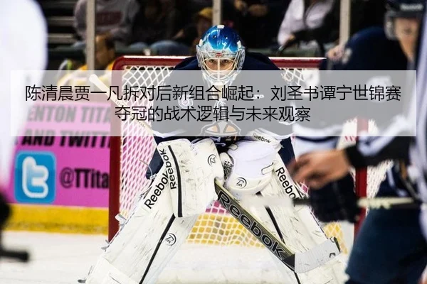 chen-qing-chen-jia-yi-fan-chai-dui-hou-xin-zu-he-jue-qi-liu-sheng-shu-tan-ning-shi-jin-sai-duo-guan-de-zhan-shu-luo-ji-2-561.jpg