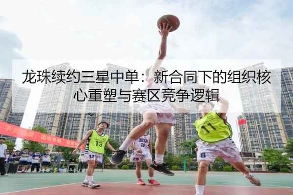 龙珠续约三星中单：新合同下的组织核心重塑与赛区竞争逻辑